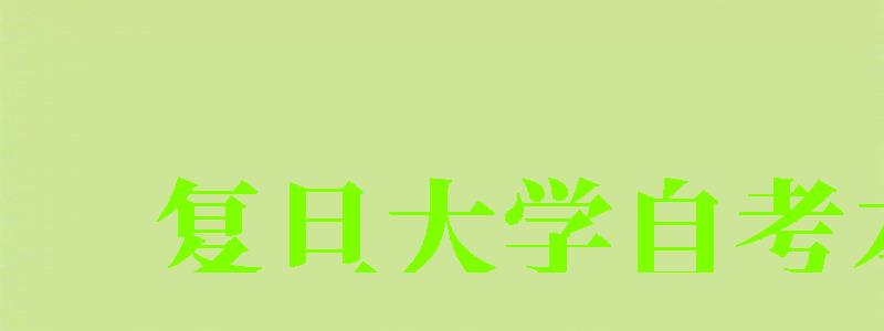復旦大學自考本科(復旦大學自考本科官網) 復旦大學自考本科,復旦大學自考本科官網(圖1)