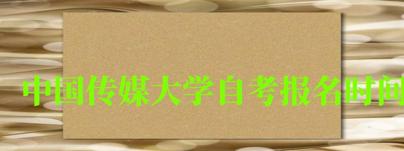 中國傳媒大學自考報名時間(中國傳媒大學自考報名時間表) 中國傳媒大學自考報名時間,中國傳媒大學自考報名時間表(圖1)