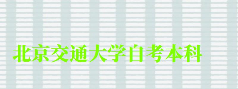 北京交通大學自考本科(北京交通大學自考本科有用嗎) 北京交通大學自考本科,北京交通大學自考本科有用嗎(圖1)