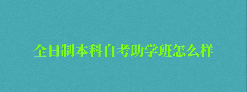全日制本科自考助學班怎么樣 全日制本科自考助學班怎么樣 ,全日制本科自考助學班怎么樣啊(圖1)