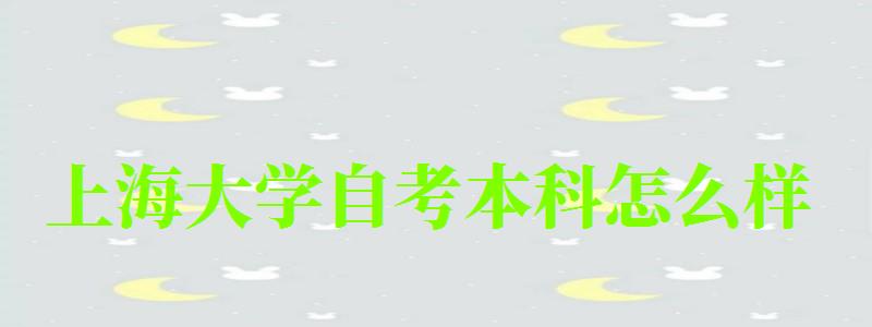 上海大學自考本科怎么樣(上海大學自考本科怎么樣啊) 上海大學自考本科怎么樣,上海大學自考本科怎么樣啊(圖1)