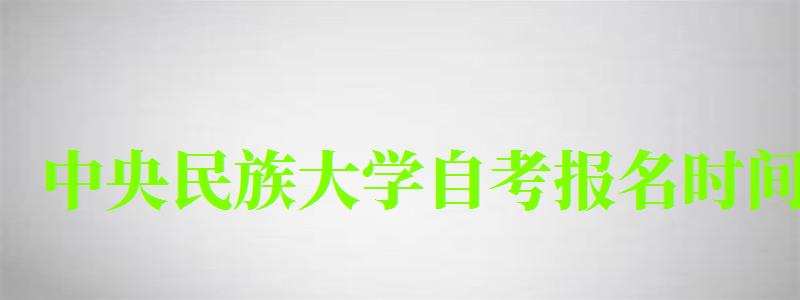 中央民族大學自考報名時間(中央民族大學自考報名時間表) 中央民族大學自考報名時間,中央民族大學自考報名時間表(圖1)