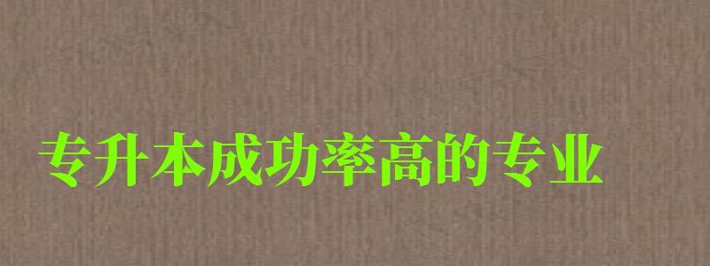 專升本成功率高的專業(yè) 專升本成功率高的專業(yè) 什么專業(yè)容易通過,專升本成功率高的專業(yè) 什么專業(yè)容易通過(圖1)