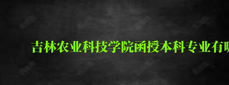 吉林農(nóng)業(yè)科技學(xué)院函授本科專業(yè)有哪些 吉林農(nóng)業(yè)科技學(xué)院函授本科專業(yè)有哪些 ,吉林農(nóng)業(yè)科技學(xué)院函授本科專業(yè)有哪些(圖1)