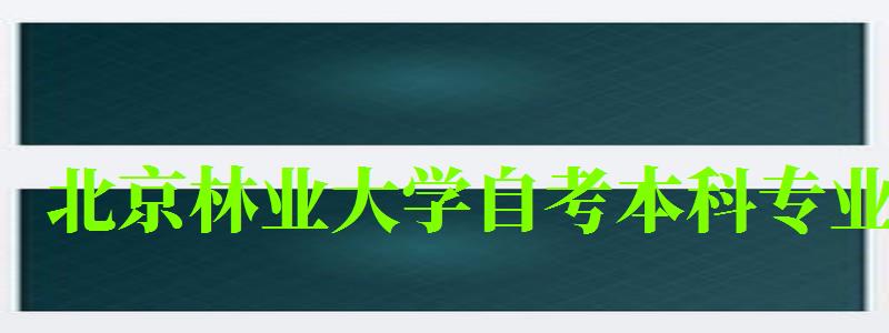 北京林業大學自考本科專業(北京林業大學自考本科專業有哪些) 北京林業大學自考本科專業,北京林業大學自考本科專業有哪些(圖1)