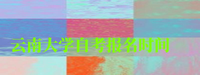 云南大學(xué)自考報(bào)名時(shí)間(云南大學(xué)自考報(bào)名時(shí)間表) 云南大學(xué)自考報(bào)名時(shí)間,云南大學(xué)自考報(bào)名時(shí)間表(圖1)