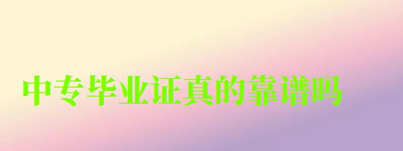 中專畢業證真的靠譜嗎 中專畢業證真的靠譜嗎 ,中專畢業證真的有用嗎(圖1)