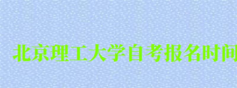 北京理工大學自考報名時間(北京理工大學自考報名時間表) 北京理工大學自考報名時間,北京理工大學自考報名時間表(圖1)