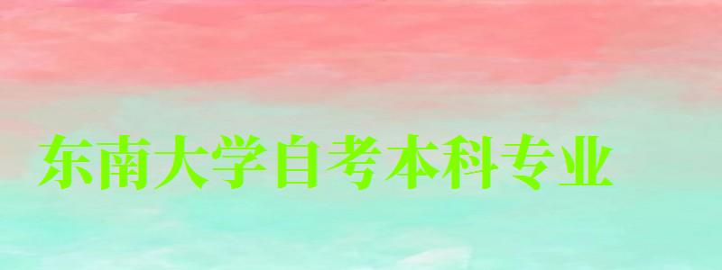 東南大學自考本科專業(東南大學自考本科專業有哪些) 東南大學自考本科專業,東南大學自考本科專業有哪些(圖1)