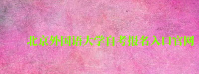 北京外國語大學自考報名入口官網(北京外國語大學自考報名入口官網網址) 北京外國語大學自考報名入口官網,北京外國語大學自考報名入口官網網址(圖1)