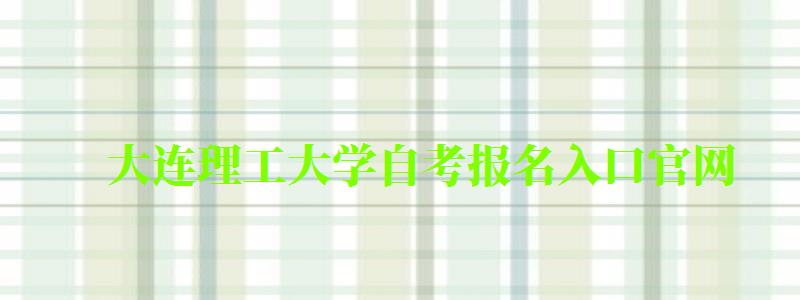 大連理工大學自考報名入口官網(大連理工大學自考報名入口官網網址) 大連理工大學自考報名入口官網,大連理工大學自考報名入口官網網址(圖1)
