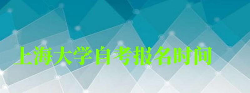 上海大學自考報名時間(上海大學自考報名時間) 上海大學自考報名時間,上海大學自考報名時間(圖1)