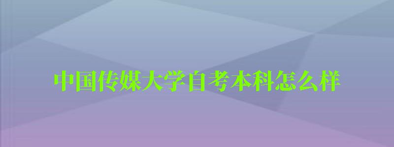 中國傳媒大學自考本科怎么樣(中國傳媒大學自考本科怎么樣啊) 中國傳媒大學自考本科怎么樣,中國傳媒大學自考本科怎么樣啊(圖1)