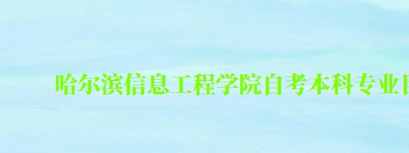 哈爾濱信息工程學院自考本科專業目錄一覽表 哈爾濱信息工程學院自考本科專業目錄一覽表 ,哈爾濱信息工程學院2024招生簡章(圖1)