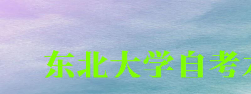 東北大學(xué)自考本科(東北大學(xué)自考本科官網(wǎng)) 東北大學(xué)自考本科,東北大學(xué)自考本科官網(wǎng)(圖1)