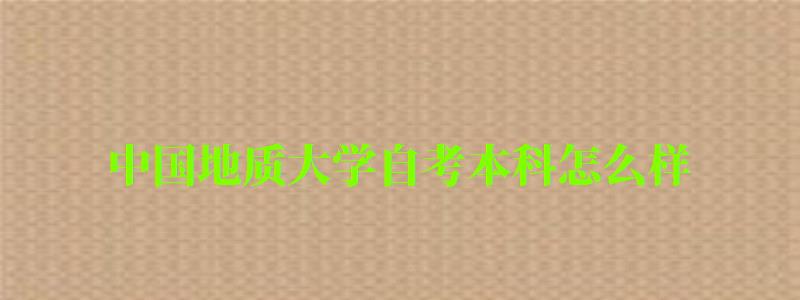 中國地質大學自考本科怎么樣（中國地質大學自考本科怎么樣）