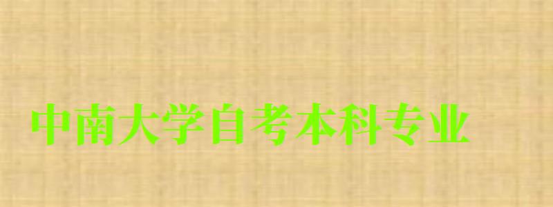 中南大學自考本科專業(中南大學自考本科專業有哪些) 中南大學自考本科專業,中南大學自考本科專業有哪些(圖1)