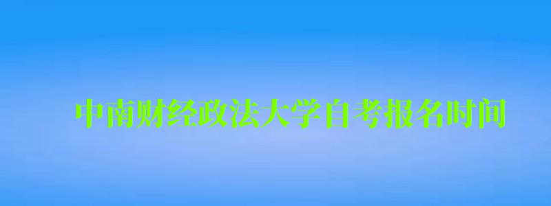 中南財經政法大學自考報名時間(中南財經政法大學自考報名時間表) 中南財經政法大學自考報名時間,中南財經政法大學自考報名時間表(圖1)