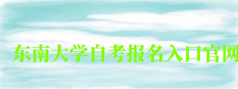 東南大學(xué)自考報(bào)名入口官網(wǎng)（東南大學(xué)自考報(bào)名入口官網(wǎng)網(wǎng)址）