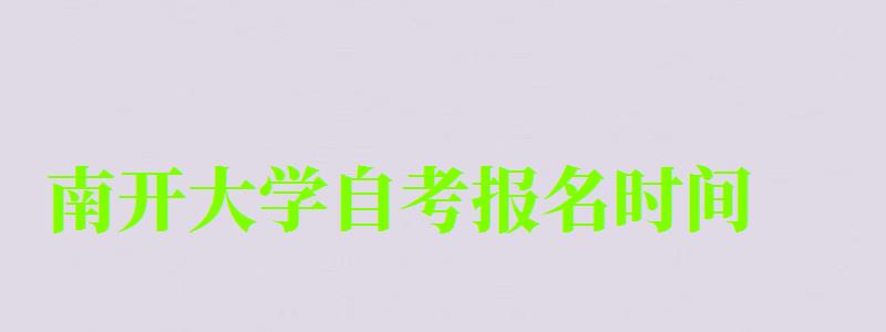 南開大學自考報名時間(南開大學自考報名時間) 南開大學自考報名時間,南開大學自考報名時間(圖1)
