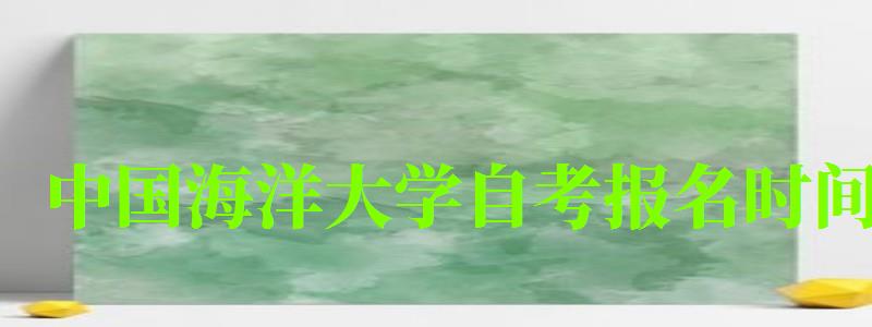 中國海洋大學自考報名時間(中國海洋大學自考報名時間表) 中國海洋大學自考報名時間,中國海洋大學自考報名時間表(圖1)