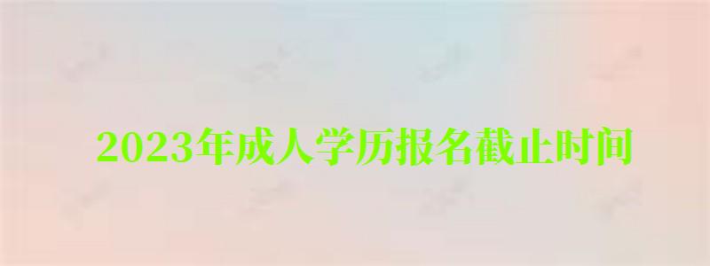 2023年成人學(xué)歷報(bào)名截止時(shí)間 2023年成人學(xué)歷報(bào)名截止時(shí)間 ,2023年成人學(xué)歷報(bào)名截止時(shí)間是多少(圖1)
