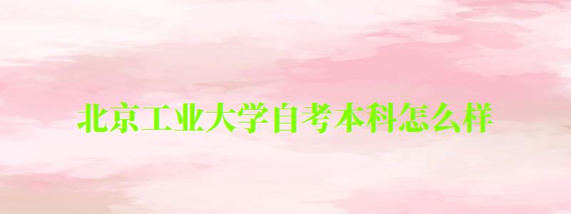 北京工業(yè)大學(xué)自考本科怎么樣（北京工業(yè)大學(xué)自考本科怎么樣?。?