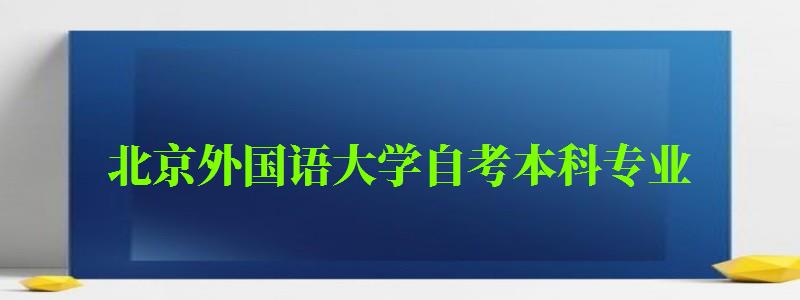 北京外國(guó)語(yǔ)大學(xué)自考本科專(zhuān)業(yè)（北京外國(guó)語(yǔ)大學(xué)自考本科專(zhuān)業(yè)有哪些）