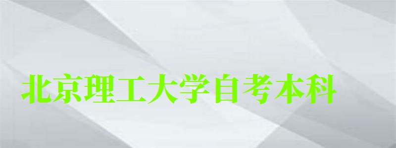 北京理工大學自考本科(北京理工大學自考本科含金量) 北京理工大學自考本科,北京理工大學自考本科含金量(圖1)