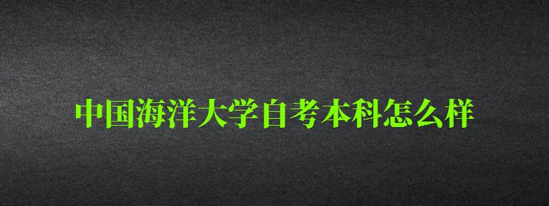 中國海洋大學自考本科怎么樣（中國海洋大學自考本科怎么樣?。? title=