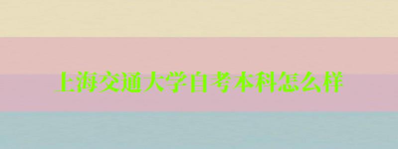 上海交通大學自考本科怎么樣（上海交通大學自考本科怎么樣?。?