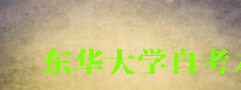 東華大學自考本科(東華大學自考本科專業) 東華大學自考本科,東華大學自考本科專業(圖1)