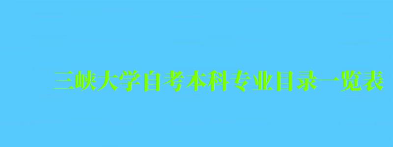 三峽大學自考本科專業目錄一覽表 三峽大學自考本科專業目錄一覽表 ,三峽大學自考本科專業目錄一覽表最新(圖1)