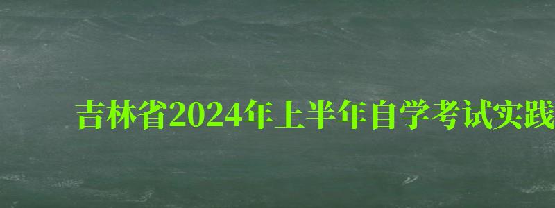 吉林省2024年上半年自學考試實踐性環(huán)節(jié)考核報考簡章 吉林省2024年上半年自學考試實踐性環(huán)節(jié)考核報考簡章 ,吉林自考實踐課考試時間(圖1)