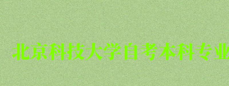 北京科技大學自考本科專業（北京科技大學自考本科專業有哪些）