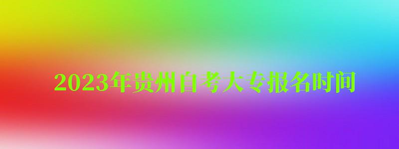 2023年貴州自考大專報(bào)名時(shí)間 2023年貴州自考大專報(bào)名時(shí)間 ,2023年貴州自考大專報(bào)名時(shí)間(圖1)