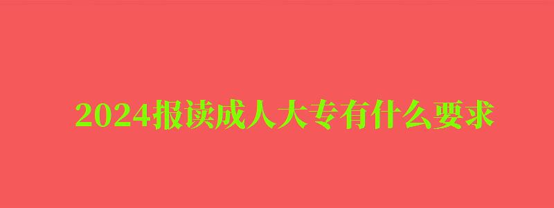 2024報讀成人大專有什么要求 2024報讀成人大專有什么要求 限制有哪些,2024年成人高考政策(圖1)