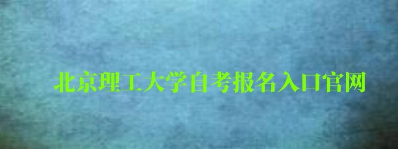 北京理工大學自考報名入口官網（北京理工大學自考報名入口官網網址）