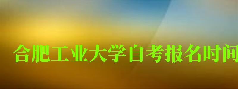 合肥工業大學自考報名時間(合肥工業大學自考報名時間表) 合肥工業大學自考報名時間,合肥工業大學自考報名時間表(圖1)