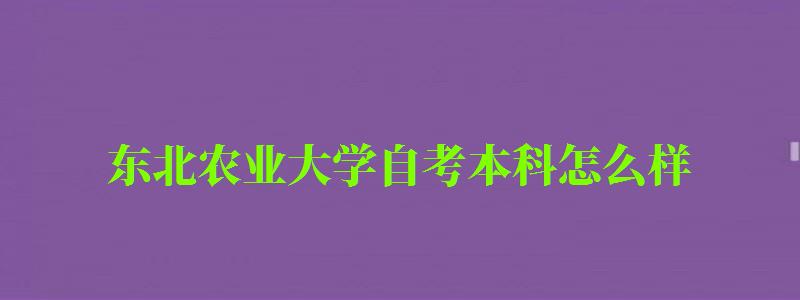東北農業大學自考本科怎么樣(東北農業大學自考本科怎么樣啊) 東北農業大學自考本科怎么樣,東北農業大學自考本科怎么樣啊(圖1)