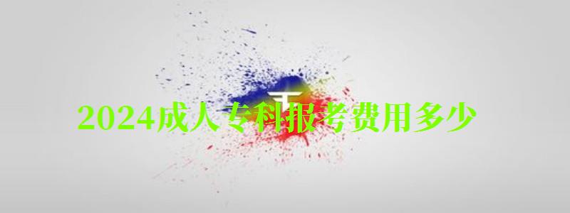 2024成人專科報考費用多少 2024成人專科報考費用多少 每人120元嗎,成考專科報名多少錢(圖1)