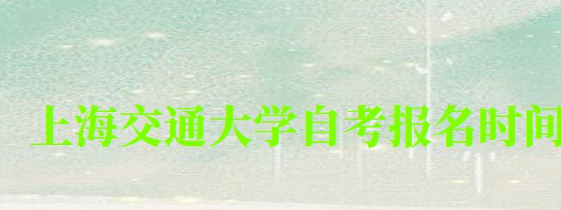 上海交通大學自考報名時間(上海交通大學自考研究生) 上海交通大學自考報名時間,上海交通大學自考研究生(圖1)