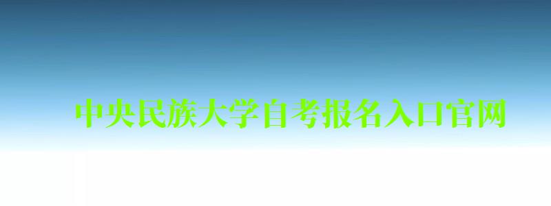 中央民族大學自考報名入口官網（中央民族大學自考報名入口官網網址）