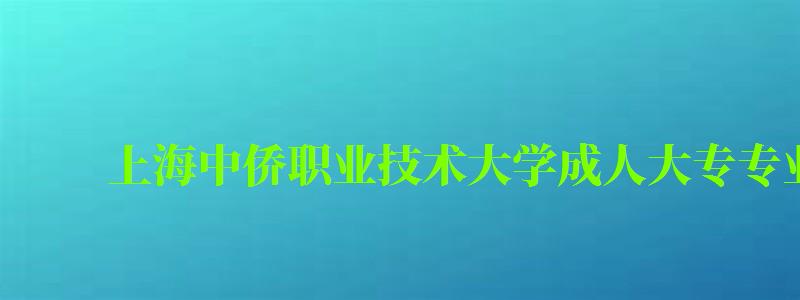 上海中僑職業(yè)技術(shù)大學(xué)成人大專專業(yè)有哪些 上海中僑職業(yè)技術(shù)大學(xué)成人大專專業(yè)有哪些 ,上海中僑職業(yè)技術(shù)大學(xué)成人大專專業(yè)有哪些專業(yè)(圖1)