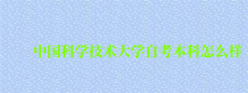 中國科學技術大學自考本科怎么樣(中國科學技術大學自考本科怎么樣啊) 中國科學技術大學自考本科怎么樣,中國科學技術大學自考本科怎么樣啊(圖1)