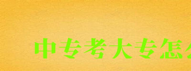 中專考大專怎么考 中專考大專怎么考 需要考哪些科目,中專考大專怎么考 需要考哪些科目呢(圖1)