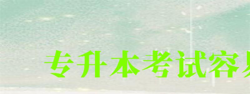 專升本考試容易么 專升本考試容易么 通過率高嗎,專升本考試是不是很難(圖1)