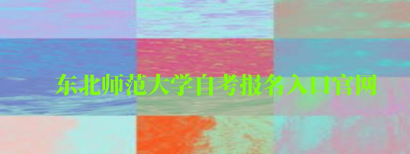 東北師范大學自考報名入口官網(東北師范大學自考報名入口官網網址) 東北師范大學自考報名入口官網,東北師范大學自考報名入口官網網址(圖1)