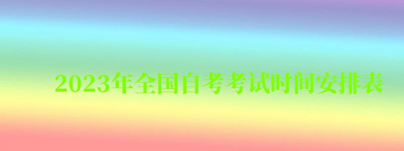 2023年全國自考考試時間安排表 2023年全國自考考試時間安排表