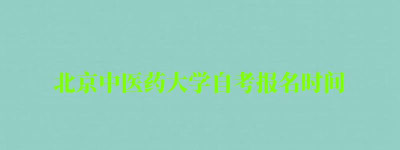 北京中醫(yī)藥大學自考報名時間(北京中醫(yī)藥大學自考報名時間表) 北京中醫(yī)藥大學自考報名時間,北京中醫(yī)藥大學自考報名時間表(圖1)
